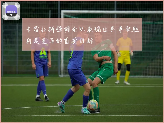 卡雷拉斯强调全队表现出色争取胜利是皇马的首要目标