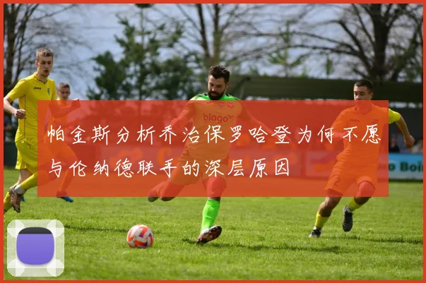 帕金斯分析乔治保罗哈登为何不愿与伦纳德联手的深层原因