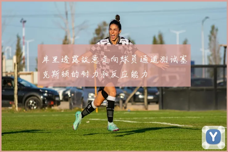 库里透露故意走向球员通道测试塞克斯顿的耐力和反应能力