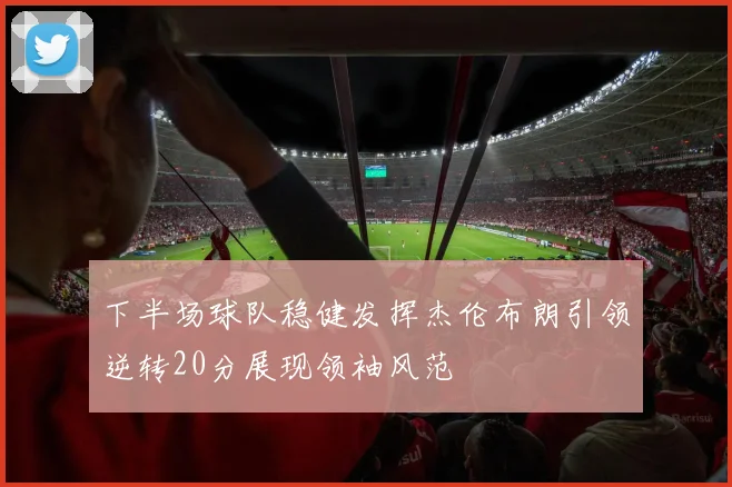 下半场球队稳健发挥杰伦布朗引领逆转20分展现领袖风范