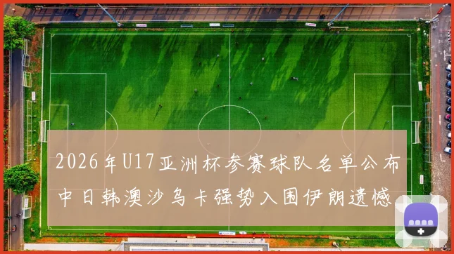 2026年U17亚洲杯参赛球队名单公布中日韩澳沙乌卡强势入围伊朗遗憾无缘