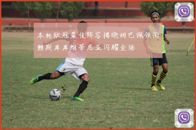本轮欧冠最佳阵容揭晓姆巴佩领衔赖斯库库维蒂尼亚闪耀全场