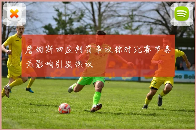 詹姆斯回应判罚争议称对比赛节奏无影响引发热议