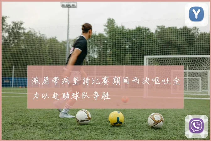 浓眉带病坚持比赛期间两次呕吐全力以赴助球队争胜