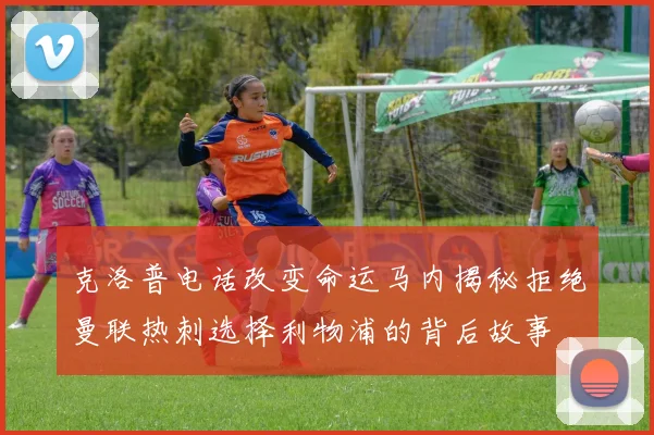克洛普电话改变命运马内揭秘拒绝曼联热刺选择利物浦的背后故事
