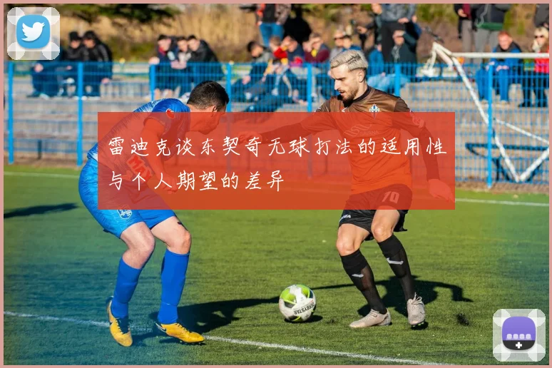 雷迪克谈东契奇无球打法的适用性与个人期望的差异