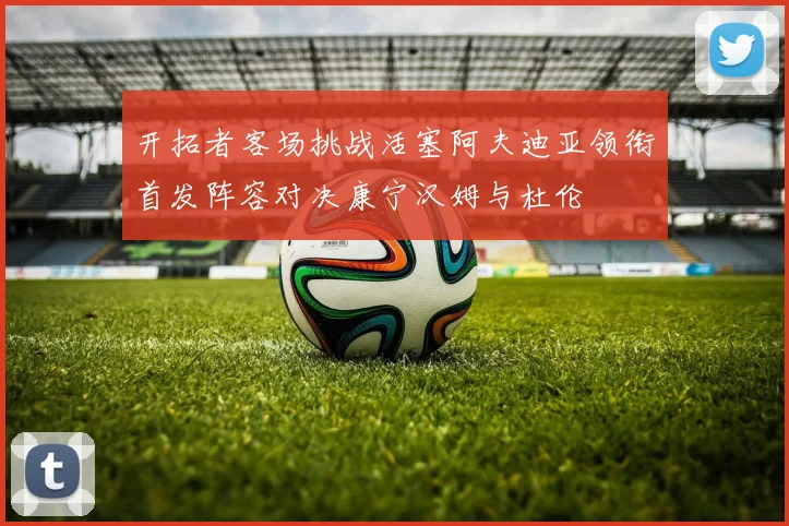 开拓者客场挑战活塞阿夫迪亚领衔首发阵容对决康宁汉姆与杜伦