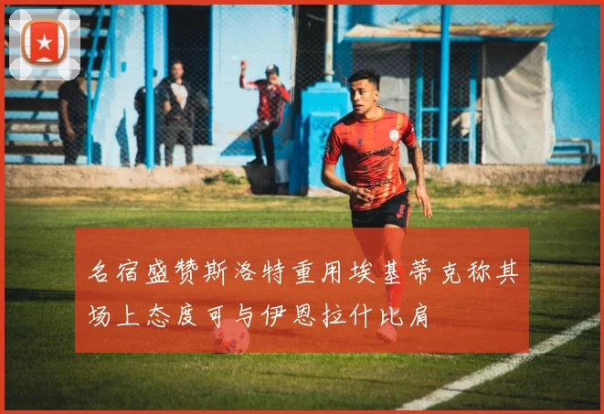 名宿盛赞斯洛特重用埃基蒂克称其场上态度可与伊恩拉什比肩