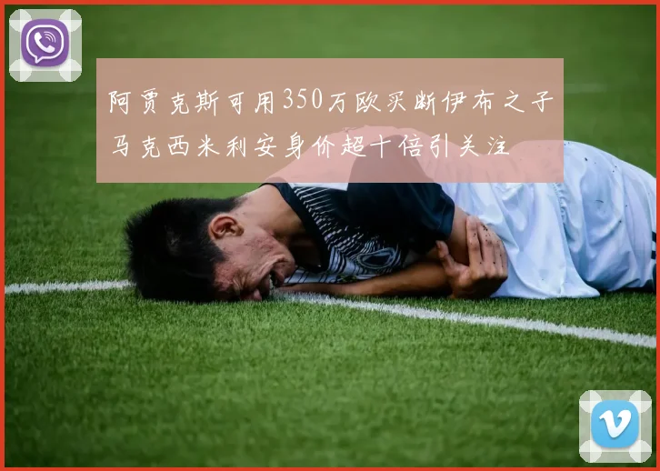 阿贾克斯可用350万欧买断伊布之子马克西米利安身价超十倍引关注