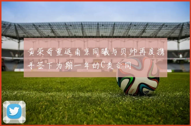 黄荣奇重返南京同曦与贝帅再度携手签下为期一年的C类合同
