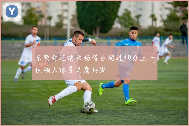 东契奇连续两场得分超过40分上一位湖人球员是詹姆斯