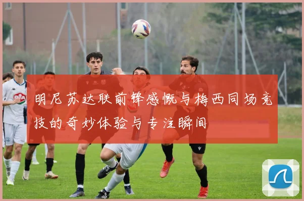 明尼苏达联前锋感慨与梅西同场竞技的奇妙体验与专注瞬间