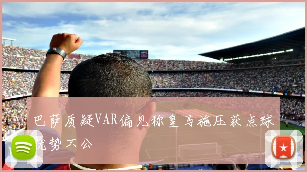 巴萨质疑VAR偏见称皇马施压获点球优势不公
