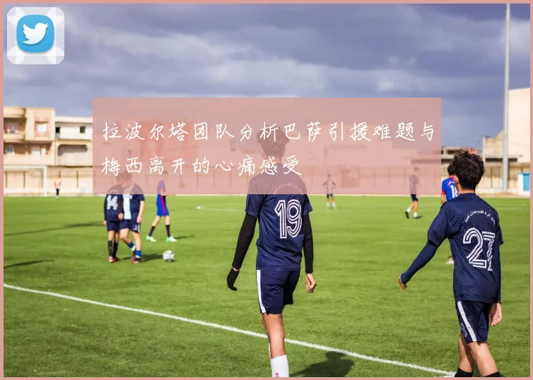 拉波尔塔团队分析巴萨引援难题与梅西离开的心痛感受