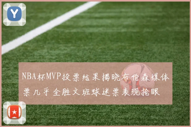 NBA杯MVP投票结果揭晓布伦森媒体票几乎全胜文班球迷票表现抢眼