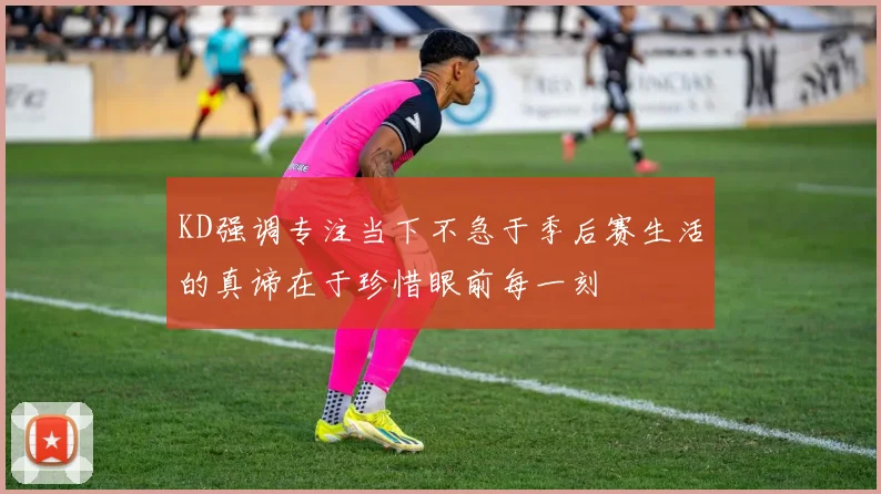 KD强调专注当下不急于季后赛生活的真谛在于珍惜眼前每一刻