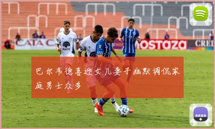 巴尔韦德喜迎女儿妻子幽默调侃家庭男士众多