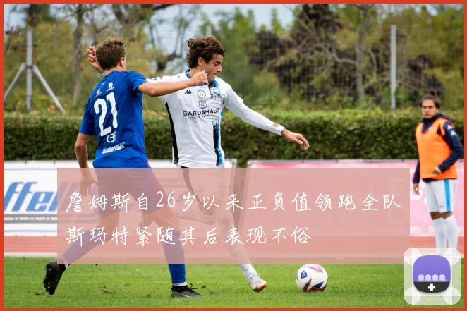 詹姆斯自26岁以来正负值领跑全队斯玛特紧随其后表现不俗