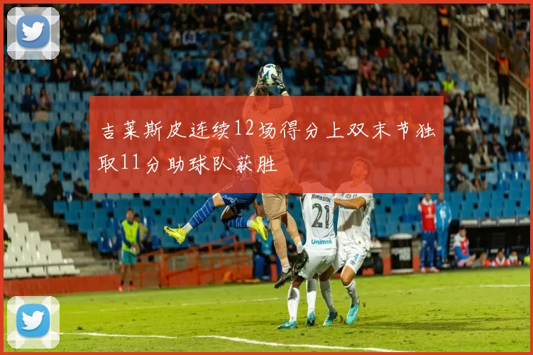 吉莱斯皮连续12场得分上双末节独取11分助球队获胜