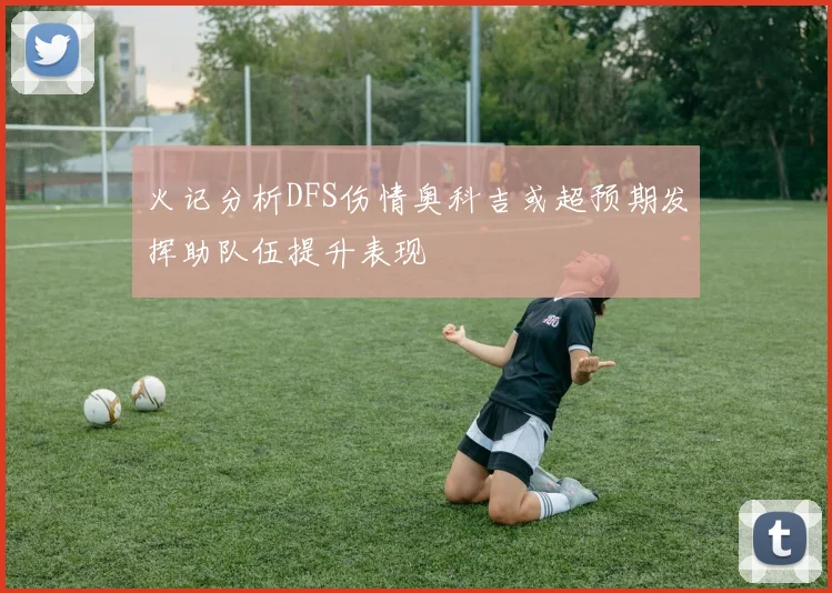火记分析DFS伤情奥科吉或超预期发挥助队伍提升表现