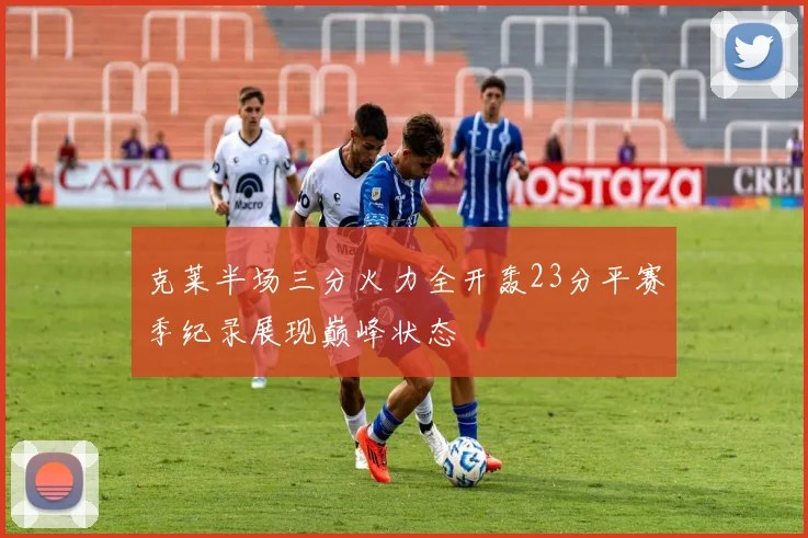 克莱半场三分火力全开轰23分平赛季纪录展现巅峰状态