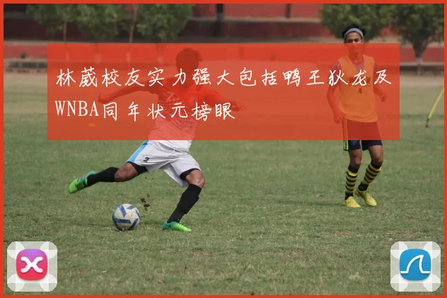 林葳校友实力强大包括鸭王狄龙及WNBA同年状元榜眼