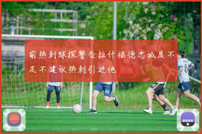 前热刺球探警告拉什福德忠诚度不足不建议热刺引进他