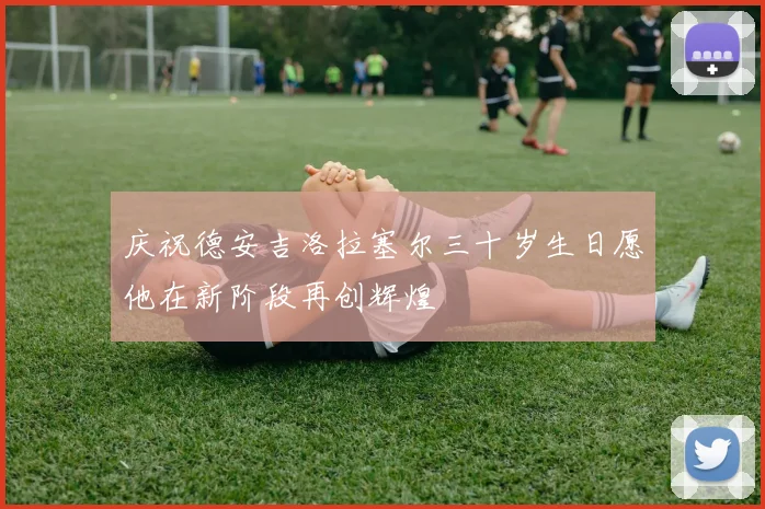 庆祝德安吉洛拉塞尔三十岁生日愿他在新阶段再创辉煌