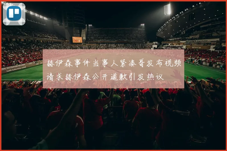 赫伊森事件当事人紧凑哥发布视频请求赫伊森公开道歉引发热议