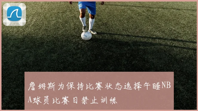詹姆斯为保持比赛状态选择午睡NBA球员比赛日禁止训练