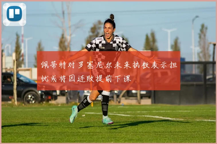 佩蒂特对罗塞尼尔未来执教表示担忧或将因连败提前下课
