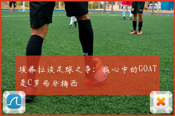 埃弗拉谈足球之争：我心中的GOAT是C罗而非梅西