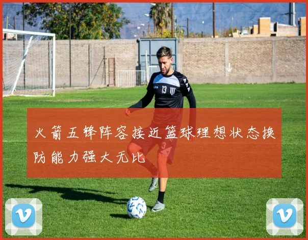 火箭五锋阵容接近篮球理想状态换防能力强大无比