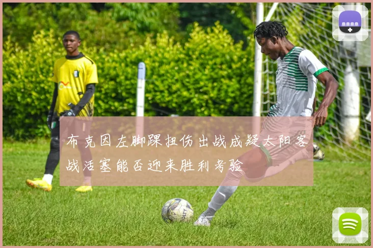 布克因左脚踝扭伤出战成疑太阳客战活塞能否迎来胜利考验