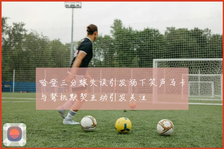 哈登三分球失误引发场下笑声马卡与弩机默契互动引发关注