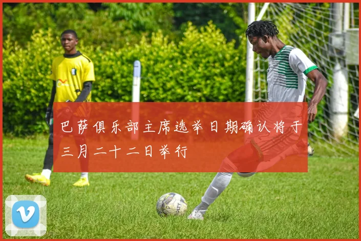 巴萨俱乐部主席选举日期确认将于三月二十二日举行