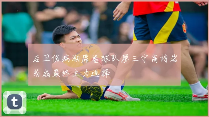 后卫伤病潮席卷球队廖三宁高诗岩或成最终主力选择