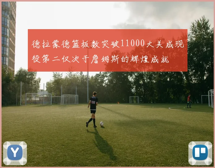 德拉蒙德篮板数突破11000大关成现役第二仅次于詹姆斯的辉煌成就