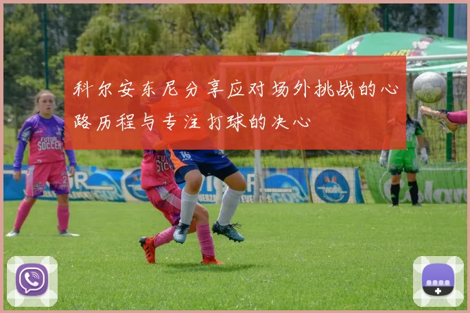 科尔安东尼分享应对场外挑战的心路历程与专注打球的决心
