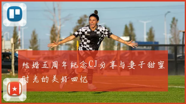 结婚五周年纪念CJ分享与妻子甜蜜时光的美好回忆
