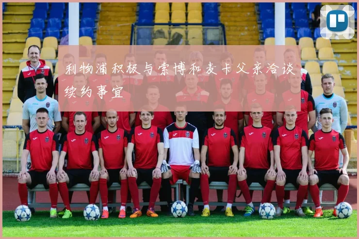 利物浦积极与索博和麦卡父亲洽谈续约事宜