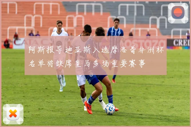 阿斯报导迪亚斯入选摩洛哥非洲杯名单将缺席皇马多场重要赛事