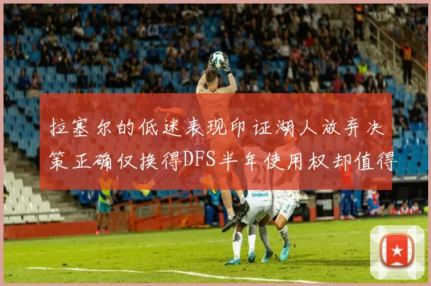 拉塞尔的低迷表现印证湖人放弃决策正确仅换得DFS半年使用权却值得深思