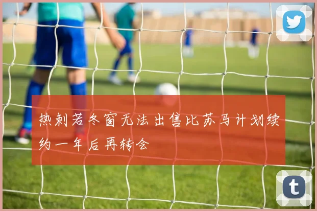 热刺若冬窗无法出售比苏马计划续约一年后再转会