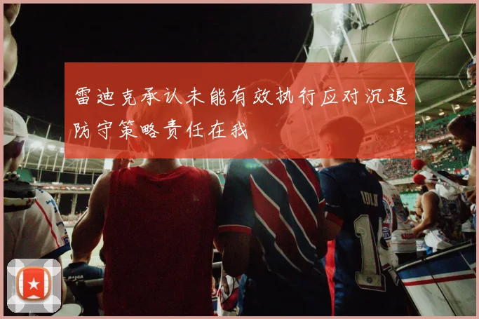 雷迪克承认未能有效执行应对沉退防守策略责任在我